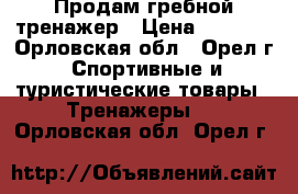 Продам гребной тренажер › Цена ­ 8 000 - Орловская обл., Орел г. Спортивные и туристические товары » Тренажеры   . Орловская обл.,Орел г.